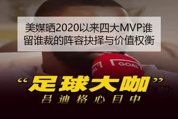 美媒晒2020以来四大MVP谁留谁裁的阵容抉择与价值权衡